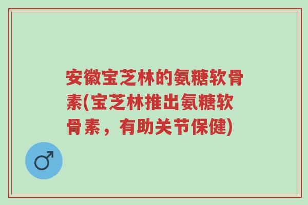 安徽宝芝林的氨糖软骨素(宝芝林推出氨糖软骨素,有助关节保健)-第1张图片-超越 安徽宝芝林的氨糖软骨素(宝芝林推出氨糖软骨素,有助关节保健)-第1张图片-超越