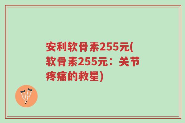 安利软骨素255元(软骨素255元：关节疼痛的救星)-第1张图片-超越