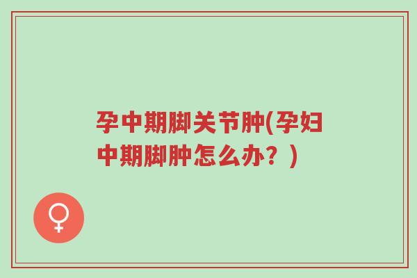 孕中期脚关节肿(孕妇中期脚肿怎么办？)-第1张图片-超越