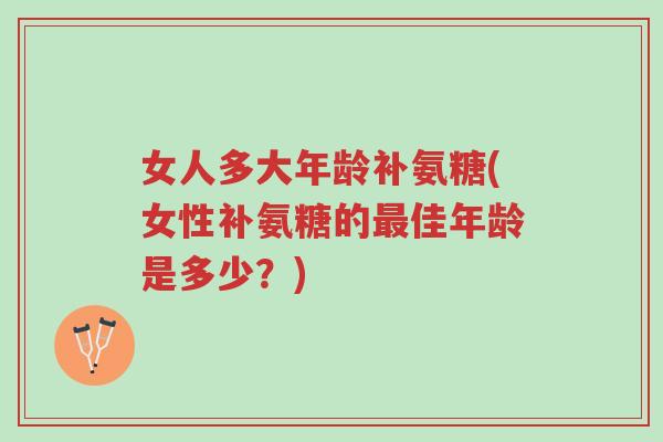 女人多大年龄补氨糖(女性补氨糖的最佳年龄是多少?)-第1张图片-超越 女人多大年龄补氨糖(女性补氨糖的最佳年龄是多少?)-第1张图片-超越