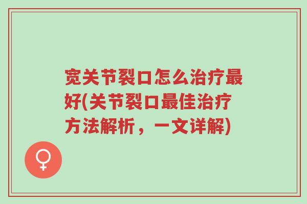 宽关节裂口怎么治疗最好(关节裂口最佳治疗方法解析,一文详解)-第1张图片-超越 宽关节裂口怎么治疗最好(关节裂口最佳治疗方法解析,一文详解)-第1张图片-超越