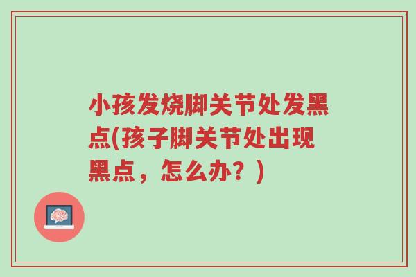 小孩发烧脚关节处发黑点(孩子脚关节处出现黑点,怎么办?)-第1张图片-超越 小孩发烧脚关节处发黑点(孩子脚关节处出现黑点,怎么办?)-第1张图片-超越