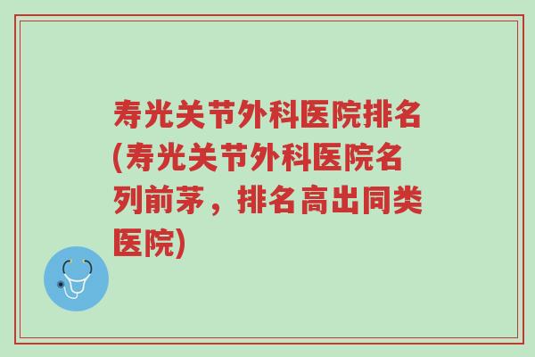 寿光关节外科医院排名(寿光关节外科医院名列前茅,排名高出同类医院)-第1张图片-超越 寿光关节外科医院排名(寿光关节外科医院名列前茅,排名高出同类医院)-第1张图片-超越