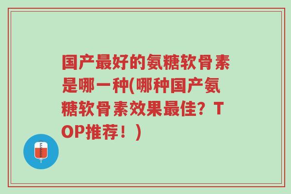 国产最好的氨糖软骨素是哪一种(哪种国产氨糖软骨素效果最佳？TOP推荐！)-第1张图片-超越