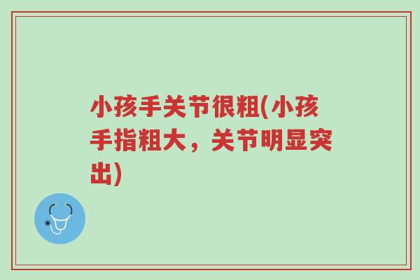 小孩手关节很粗(小孩手指粗大,关节明显突出)-第1张图片-超越 小孩手关节很粗(小孩手指粗大,关节明显突出)-第1张图片-超越