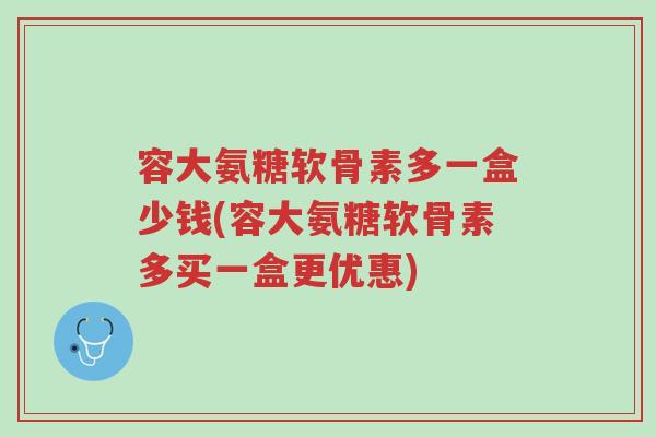容大氨糖软骨素多一盒少钱(容大氨糖软骨素多买一盒更优惠)-第1张图片-超越 容大氨糖软骨素多一盒少钱(容大氨糖软骨素多买一盒更优惠)-第1张图片-超越