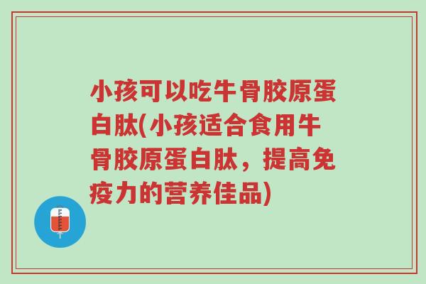 小孩可以吃牛骨胶原蛋白肽(小孩适合食用牛骨胶原蛋白肽,提高免疫力的营养佳品)-第1张图片-超越 小孩可以吃牛骨胶原蛋白肽(小孩适合食用牛骨胶原蛋白肽,提高免疫力的营养佳品)-第1张图片-超越