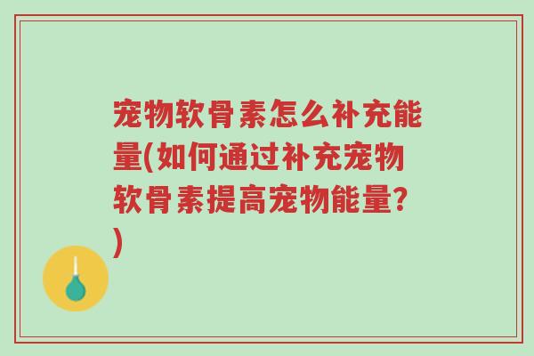宠物软骨素怎么补充能量(如何通过补充宠物软骨素提高宠物能量？)-第1张图片-超越