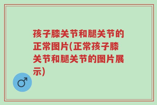 孩子膝关节和腿关节的正常图片(正常孩子膝关节和腿关节的图片展示)-第1张图片-超越 孩子膝关节和腿关节的正常图片(正常孩子膝关节和腿关节的图片展示)-第1张图片-超越