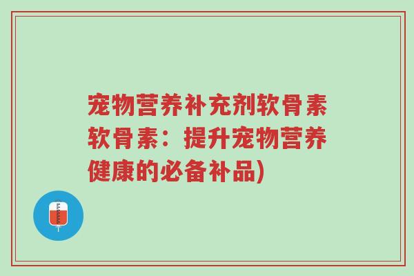 宠物营养补充剂软骨素软骨素:提升宠物营养健康的必备补品)-第1张图片-超越 宠物营养补充剂软骨素软骨素:提升宠物营养健康的必备补品)-第1张图片-超越