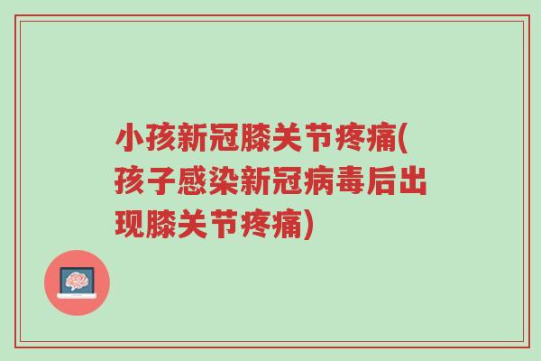 小孩新冠膝关节疼痛(孩子感染新冠病毒后出现膝关节疼痛)-第1张图片-超越 小孩新冠膝关节疼痛(孩子感染新冠病毒后出现膝关节疼痛)-第1张图片-超越