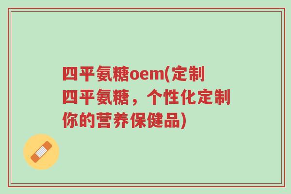 四平氨糖oem(定制四平氨糖,个性化定制你的营养保健品)-第1张图片-超越 四平氨糖oem(定制四平氨糖,个性化定制你的营养保健品)-第1张图片-超越