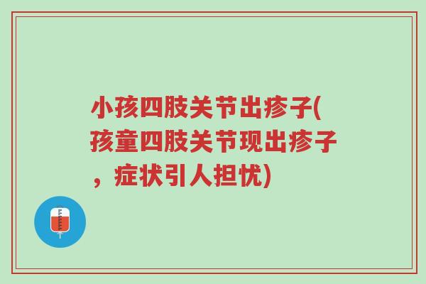 小孩四肢关节出疹子(孩童四肢关节现出疹子,症状引人担忧)-第1张图片-超越 小孩四肢关节出疹子(孩童四肢关节现出疹子,症状引人担忧)-第1张图片-超越