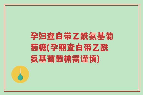 孕妇查白带乙酰氨基葡萄糖(孕期查白带乙酰氨基葡萄糖需谨慎)-第1张图片-超越 孕妇查白带乙酰氨基葡萄糖(孕期查白带乙酰氨基葡萄糖需谨慎)-第1张图片-超越
