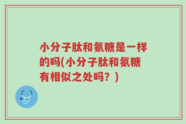 小分子肽和氨糖是一样的吗(小分子肽和氨糖有相似之处吗?)-第1张图片-超越 小分子肽和氨糖是一样的吗(小分子肽和氨糖有相似之处吗?)-第1张图片-超越