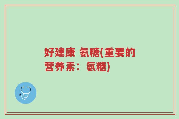 好建康 氨糖(重要的营养素:氨糖)-第1张图片-超越 好建康 氨糖(重要的营养素:氨糖)-第1张图片-超越