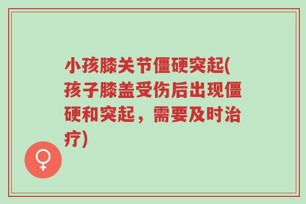 小孩膝关节僵硬突起(孩子膝盖受伤后出现僵硬和突起，需要及时治疗)-第1张图片-超越
