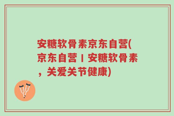 安糖软骨素京东自营(京东自营丨安糖软骨素,关爱关节健康)-第1张图片-超越 安糖软骨素京东自营(京东自营丨安糖软骨素,关爱关节健康)-第1张图片-超越
