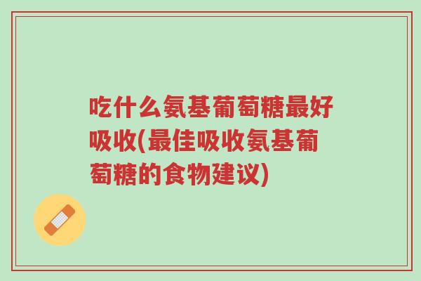 吃什么氨基葡萄糖最好吸收(最佳吸收氨基葡萄糖的食物建议)-第1张图片-超越
