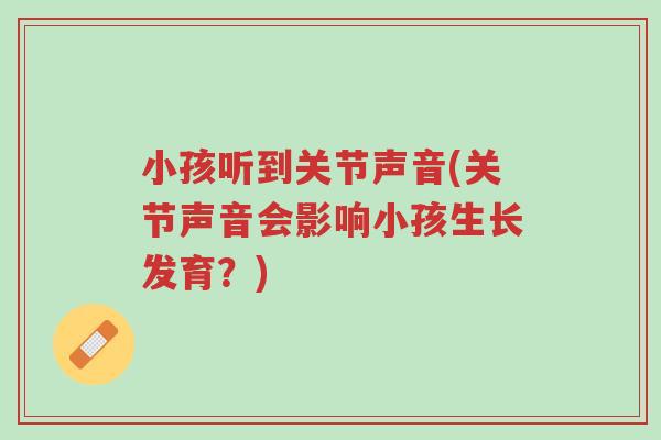 小孩听到关节声音(关节声音会影响小孩生长发育?)-第1张图片-超越 小孩听到关节声音(关节声音会影响小孩生长发育?)-第1张图片-超越