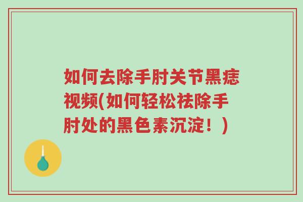如何去除手肘关节黑痣视频(如何轻松祛除手肘处的黑色素沉淀！)-第1张图片-超越