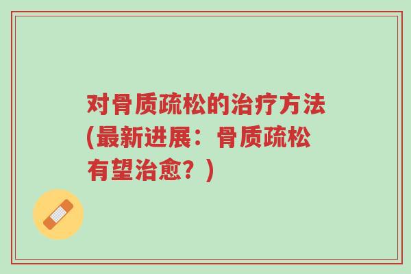 对骨质疏松的治疗方法(最新进展:骨质疏松有望治愈?)-第1张图片-超越 对骨质疏松的治疗方法(最新进展:骨质疏松有望治愈?)-第1张图片-超越