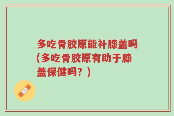 多吃骨胶原能补膝盖吗(多吃骨胶原有助于膝盖保健吗?)-第1张图片-超越 多吃骨胶原能补膝盖吗(多吃骨胶原有助于膝盖保健吗?)-第1张图片-超越