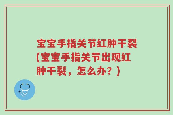 宝宝手指关节红肿干裂(宝宝手指关节出现红肿干裂,怎么办?)-第1张图片-超越 宝宝手指关节红肿干裂(宝宝手指关节出现红肿干裂,怎么办?)-第1张图片-超越