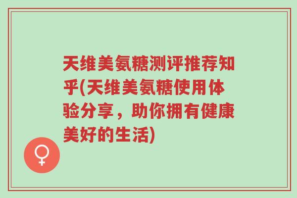 天维美氨糖测评推荐知乎(天维美氨糖使用体验分享,助你拥有健康美好的生活)-第1张图片-超越 天维美氨糖测评推荐知乎(天维美氨糖使用体验分享,助你拥有健康美好的生活)-第1张图片-超越