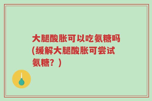 大腿酸胀可以吃氨糖吗(缓解大腿酸胀可尝试氨糖?)-第1张图片-超越 大腿酸胀可以吃氨糖吗(缓解大腿酸胀可尝试氨糖?)-第1张图片-超越