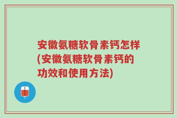 安徽氨糖软骨素钙怎样(安徽氨糖软骨素钙的功效和使用方法)-第1张图片-超越