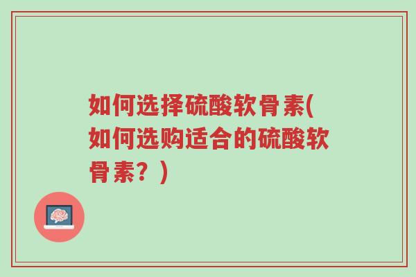 如何选择硫酸软骨素(如何选购适合的硫酸软骨素？)-第1张图片-超越