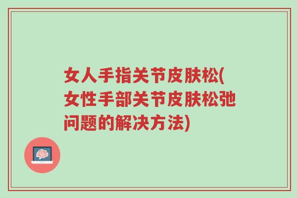 女人手指关节皮肤松(女性手部关节皮肤松弛问题的解决方法)-第1张图片-超越 女人手指关节皮肤松(女性手部关节皮肤松弛问题的解决方法)-第1张图片-超越