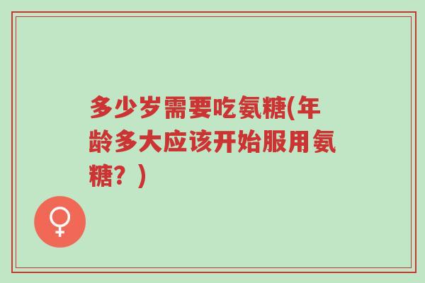 多少岁需要吃氨糖(年龄多大应该开始服用氨糖?)-第1张图片-超越 多少岁需要吃氨糖(年龄多大应该开始服用氨糖?)-第1张图片-超越
