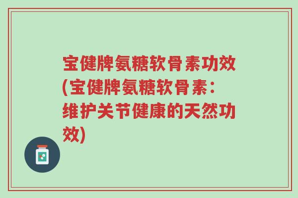 宝健牌氨糖软骨素功效(宝健牌氨糖软骨素:维护关节健康的天然功效)-第1张图片-超越 宝健牌氨糖软骨素功效(宝健牌氨糖软骨素:维护关节健康的天然功效)-第1张图片-超越