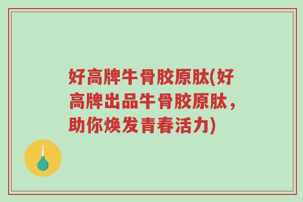 好高牌牛骨胶原肽(好高牌出品牛骨胶原肽,助你焕发青春活力)-第1张图片-超越 好高牌牛骨胶原肽(好高牌出品牛骨胶原肽,助你焕发青春活力)-第1张图片-超越