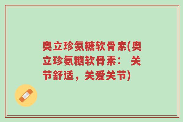 奥立珍氨糖软骨素(奥立珍氨糖软骨素: 关节舒适,关爱关节)-第1张图片-超越 奥立珍氨糖软骨素(奥立珍氨糖软骨素: 关节舒适,关爱关节)-第1张图片-超越