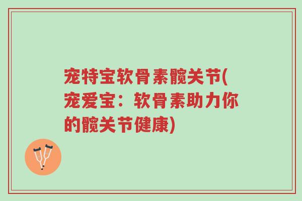 宠特宝软骨素髋关节(宠爱宝：软骨素助力你的髋关节健康)-第1张图片-超越