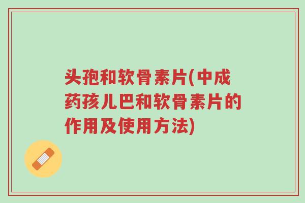 头孢和软骨素片(中成药孩儿巴和软骨素片的作用及使用方法)-第1张图片-超越 头孢和软骨素片(中成药孩儿巴和软骨素片的作用及使用方法)-第1张图片-超越