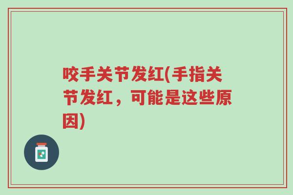 咬手关节发红(手指关节发红,可能是这些原因)-第1张图片-超越 咬手关节发红(手指关节发红,可能是这些原因)-第1张图片-超越