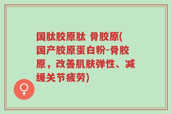 国肽胶原肽 骨胶原(国产胶原蛋白粉-骨胶原,改善肌肤弹性、减缓关节疲劳)-第1张图片-超越 国肽胶原肽 骨胶原(国产胶原蛋白粉-骨胶原,改善肌肤弹性、减缓关节疲劳)-第1张图片-超越