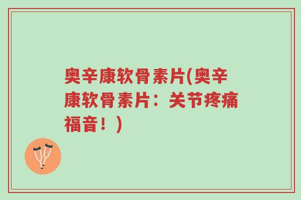 奥辛康软骨素片(奥辛康软骨素片:关节疼痛福音!)-第1张图片-超越 奥辛康软骨素片(奥辛康软骨素片:关节疼痛福音!)-第1张图片-超越
