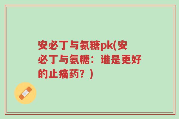 安必丁与氨糖pk(安必丁与氨糖:谁是更好的止痛药?)-第1张图片-超越 安必丁与氨糖pk(安必丁与氨糖:谁是更好的止痛药?)-第1张图片-超越