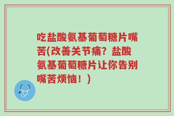 吃盐酸氨基葡萄糖片嘴苦(改善关节痛？盐酸氨基葡萄糖片让你告别嘴苦烦恼！)-第1张图片-超越
