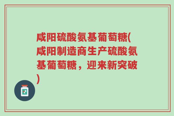 咸阳硫酸氨基葡萄糖(咸阳制造商生产硫酸氨基葡萄糖，迎来新突破)-第1张图片-超越