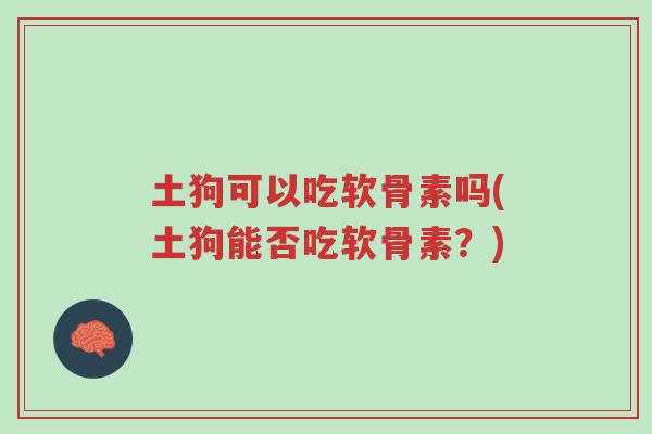 土狗可以吃软骨素吗(土狗能否吃软骨素?)-第1张图片-超越 土狗可以吃软骨素吗(土狗能否吃软骨素?)-第1张图片-超越
