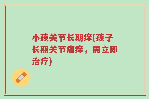 小孩关节长期痒(孩子长期关节瘙痒,需立即治疗)-第1张图片-超越 小孩关节长期痒(孩子长期关节瘙痒,需立即治疗)-第1张图片-超越