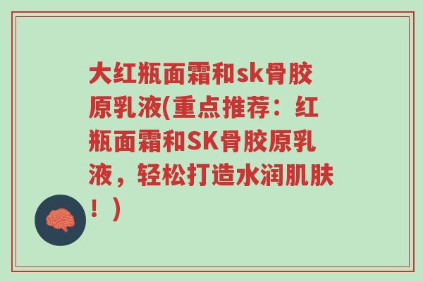 大红瓶面霜和sk骨胶原乳液(重点推荐:红瓶面霜和SK骨胶原乳液,轻松打造水润肌肤!)-第1张图片-超越 大红瓶面霜和sk骨胶原乳液(重点推荐:红瓶面霜和SK骨胶原乳液,轻松打造水润肌肤!)-第1张图片-超越