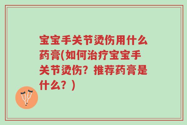 宝宝手关节烫伤用什么药膏(如何治疗宝宝手关节烫伤?推荐药膏是什么?)-第1张图片-超越 宝宝手关节烫伤用什么药膏(如何治疗宝宝手关节烫伤?推荐药膏是什么?)-第1张图片-超越