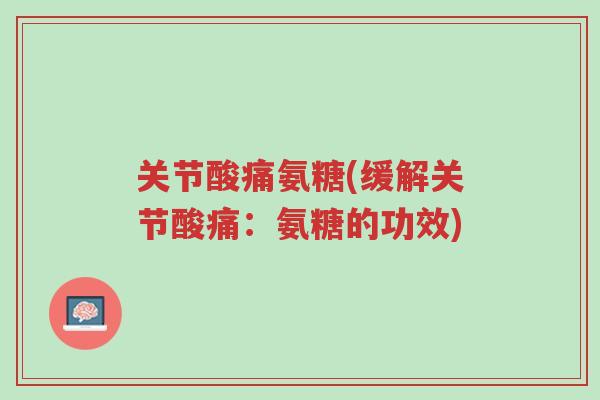关节酸痛氨糖(缓解关节酸痛:氨糖的功效)-第1张图片-超越 关节酸痛氨糖(缓解关节酸痛:氨糖的功效)-第1张图片-超越